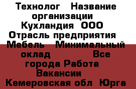 Технолог › Название организации ­ Кухландия, ООО › Отрасль предприятия ­ Мебель › Минимальный оклад ­ 70 000 - Все города Работа » Вакансии   . Кемеровская обл.,Юрга г.